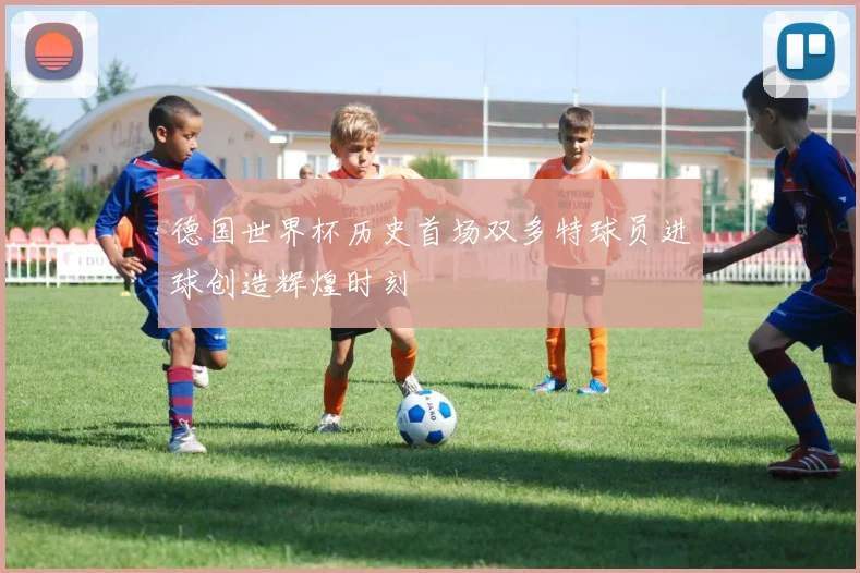 德国世界杯历史首场双多特球员进球创造辉煌时刻