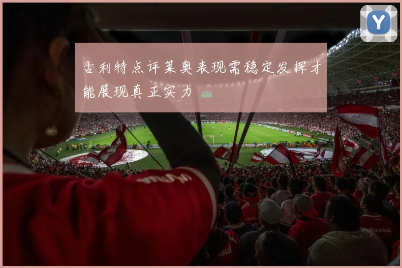 古利特点评莱奥表现需稳定发挥才能展现真正实力