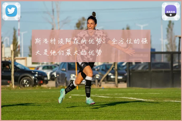 斯洛特谈阿森纳优势：全方位的强大是他们最大的优势