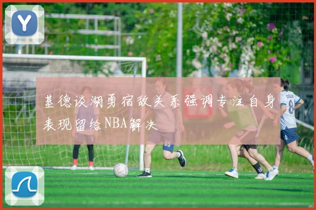 基德谈湖勇宿敌关系强调专注自身表现留给NBA解决