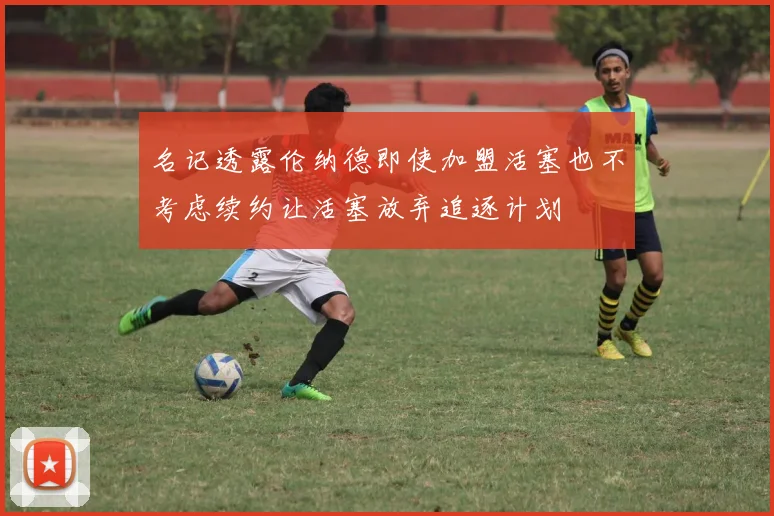 名记透露伦纳德即使加盟活塞也不考虑续约让活塞放弃追逐计划
