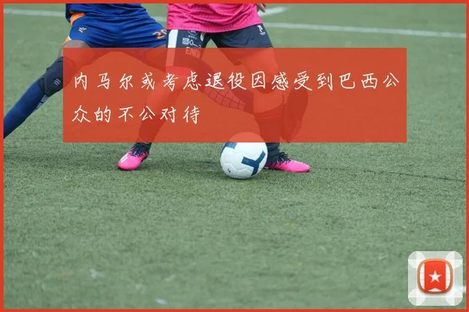 内马尔或考虑退役因感受到巴西公众的不公对待
