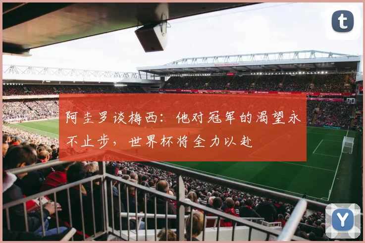 阿圭罗谈梅西：他对冠军的渴望永不止步，世界杯将全力以赴