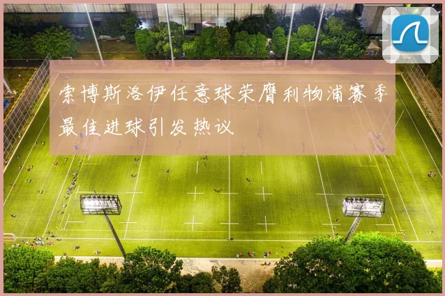 索博斯洛伊任意球荣膺利物浦赛季最佳进球引发热议