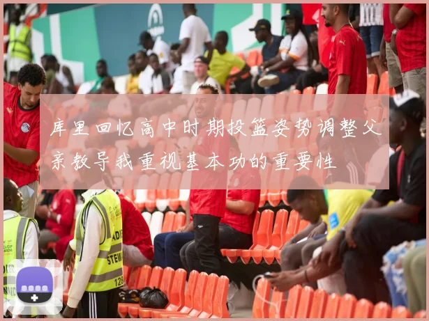 库里回忆高中时期投篮姿势调整父亲教导我重视基本功的重要性