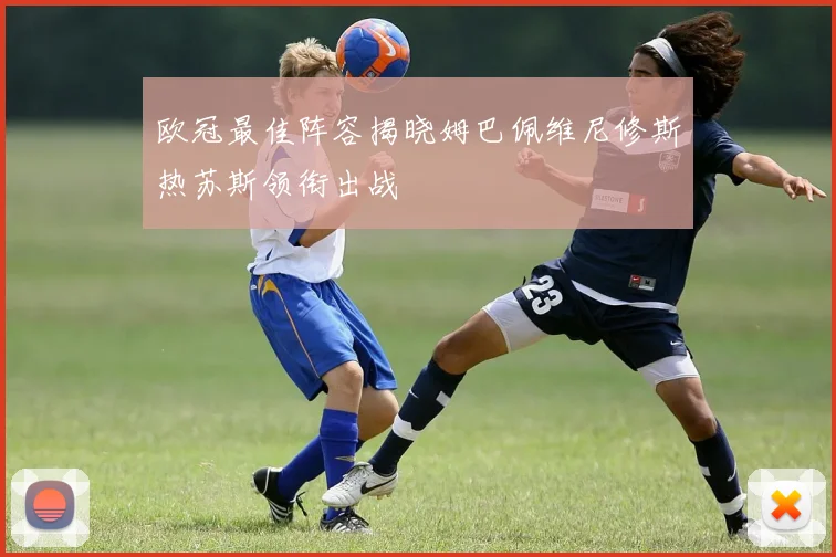 欧冠最佳阵容揭晓姆巴佩维尼修斯热苏斯领衔出战