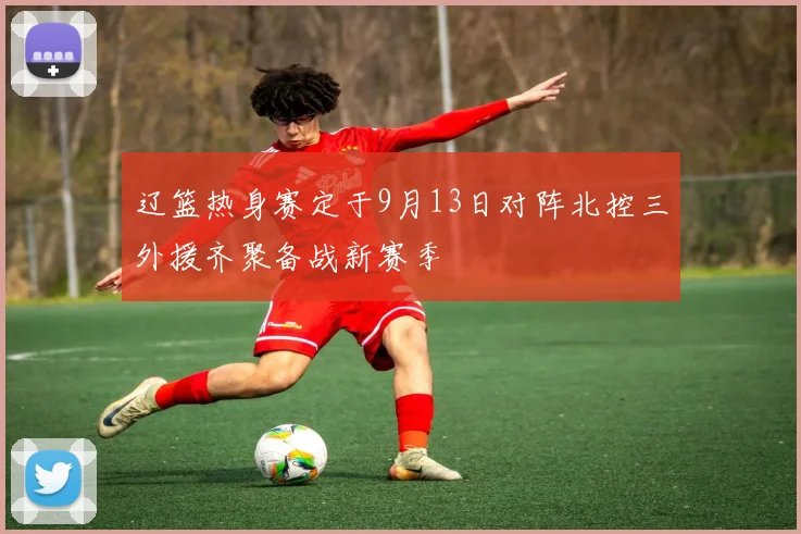 辽篮热身赛定于9月13日对阵北控三外援齐聚备战新赛季