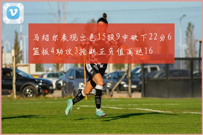 马绍尔表现出色15投9中砍下22分6篮板4助攻3抢断正负值高达16