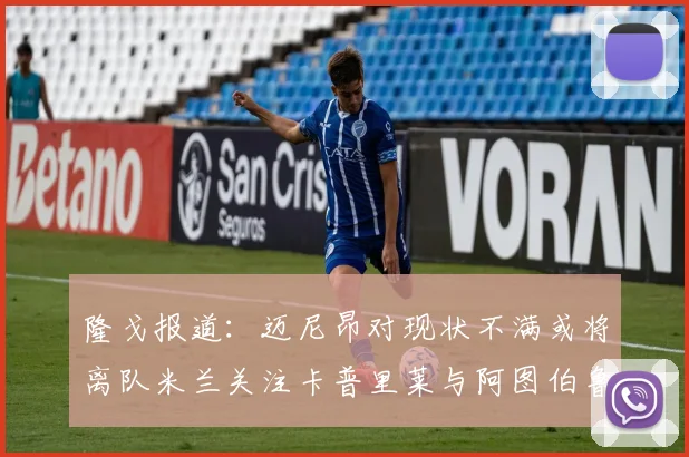 隆戈报道：迈尼昂对现状不满或将离队米兰关注卡普里莱与阿图伯鲁转会动态