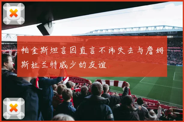 帕金斯坦言因直言不讳失去与詹姆斯杜兰特威少的友谊