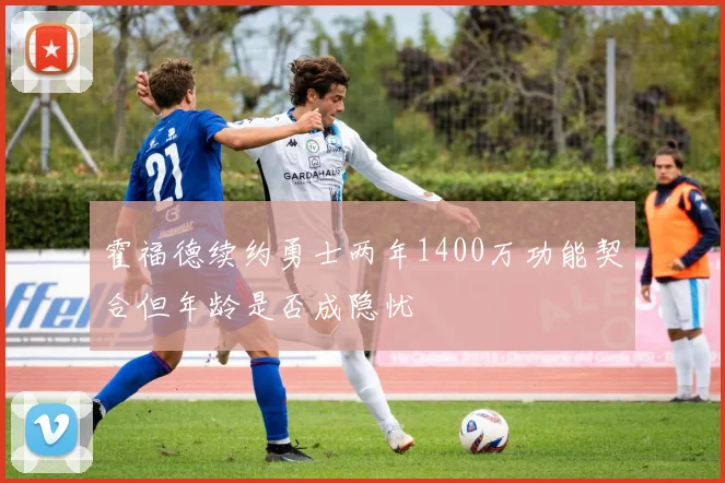 霍福德续约勇士两年1400万功能契合但年龄是否成隐忧