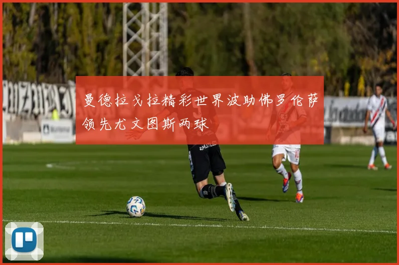 曼德拉戈拉精彩世界波助佛罗伦萨领先尤文图斯两球