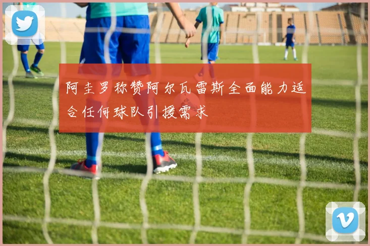 阿圭罗称赞阿尔瓦雷斯全面能力适合任何球队引援需求