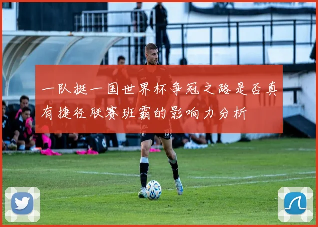 一队挺一国世界杯争冠之路是否真有捷径联赛班霸的影响力分析