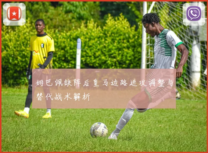姆巴佩缺阵后皇马边路进攻调整与替代战术解析