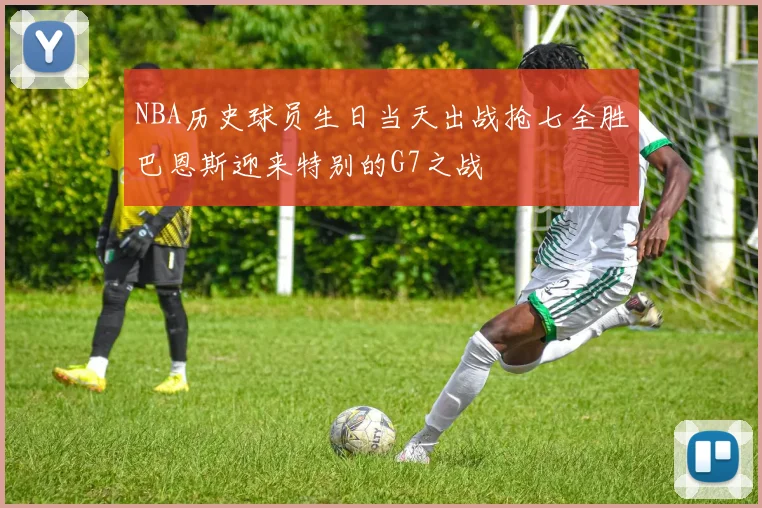 NBA历史球员生日当天出战抢七全胜巴恩斯迎来特别的G7之战