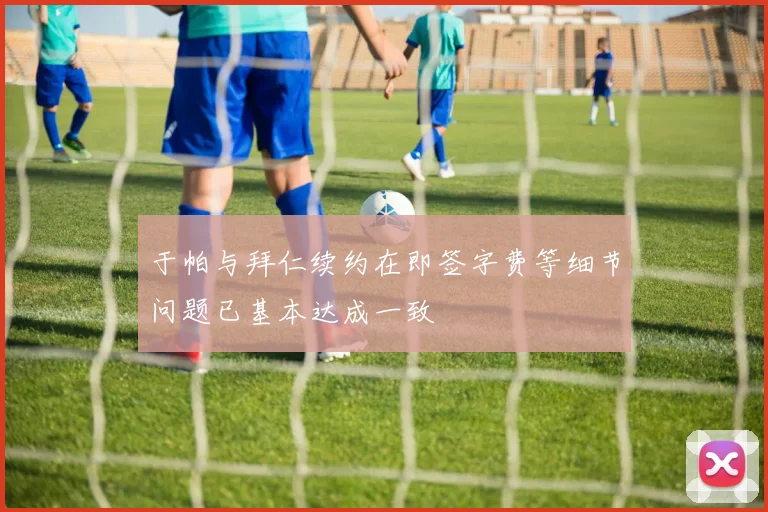 于帕与拜仁续约在即签字费等细节问题已基本达成一致