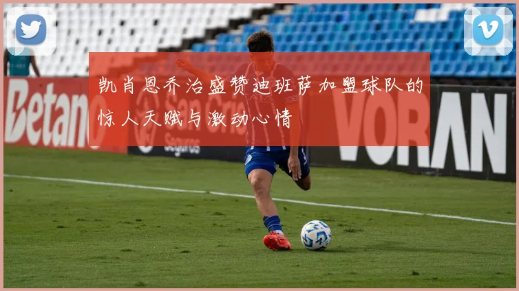 凯肖恩乔治盛赞迪班萨加盟球队的惊人天赋与激动心情