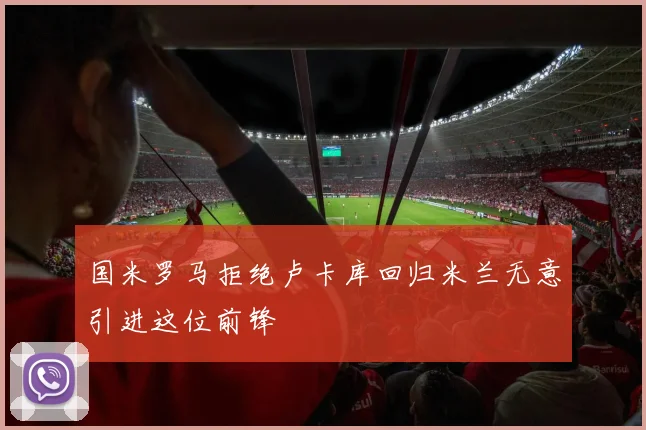 国米罗马拒绝卢卡库回归米兰无意引进这位前锋