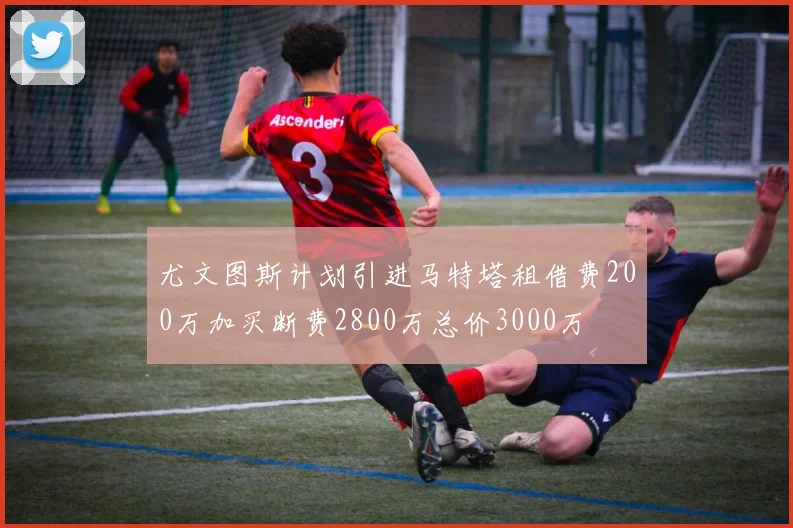 尤文图斯计划引进马特塔租借费200万加买断费2800万总价3000万