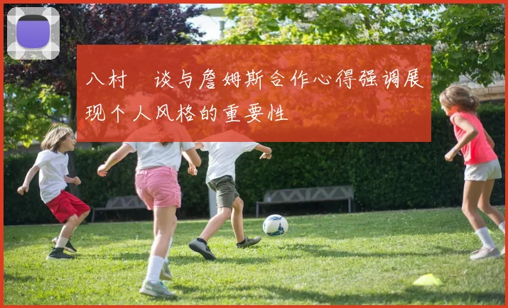 八村塁谈与詹姆斯合作心得强调展现个人风格的重要性