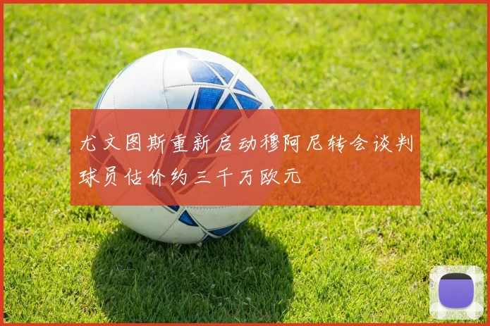 尤文图斯重新启动穆阿尼转会谈判球员估价约三千万欧元