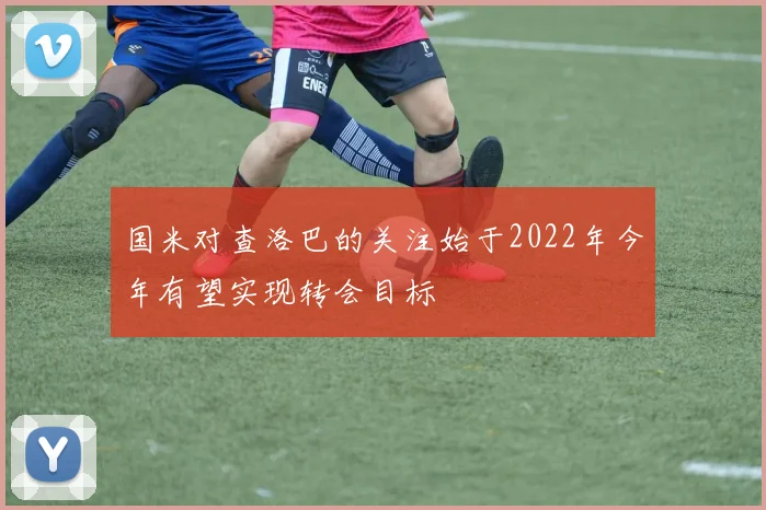国米对查洛巴的关注始于2022年今年有望实现转会目标