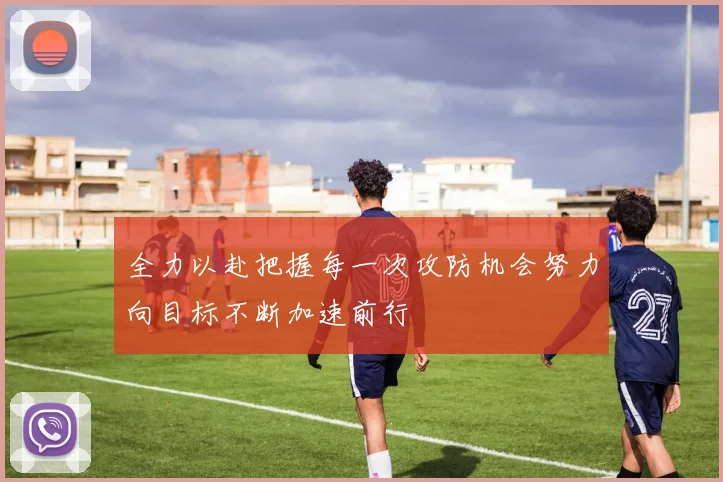 全力以赴把握每一次攻防机会努力向目标不断加速前行