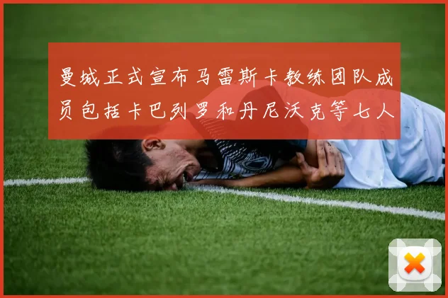 曼城正式宣布马雷斯卡教练团队成员包括卡巴列罗和丹尼沃克等七人加入