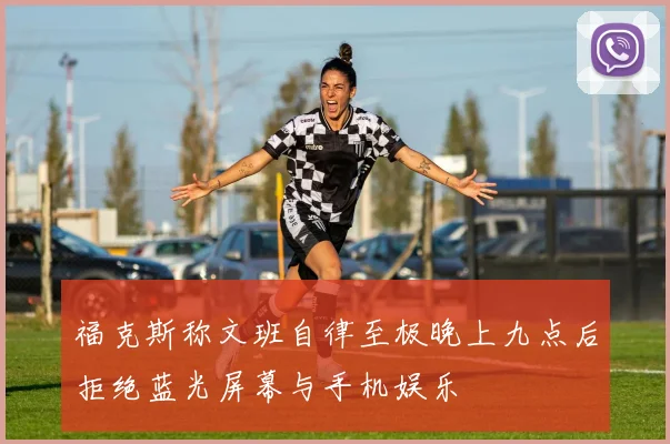 福克斯称文班自律至极晚上九点后拒绝蓝光屏幕与手机娱乐