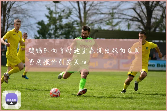 鹈鹕队向亨特迪金森提出双向合同资质报价引发关注