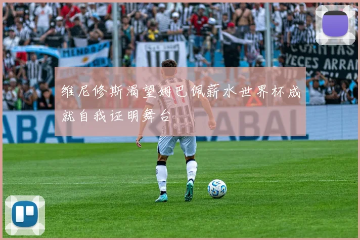 维尼修斯渴望姆巴佩薪水世界杯成就自我证明舞台