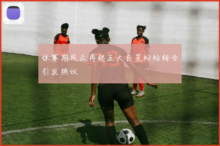休赛期风云再起五大巨星纷纷转会引发热议