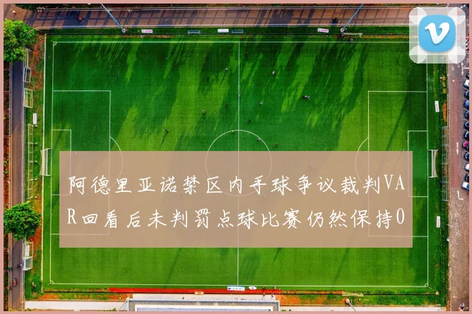 阿德里亚诺禁区内手球争议裁判VAR回看后未判罚点球比赛仍然保持0-0平局